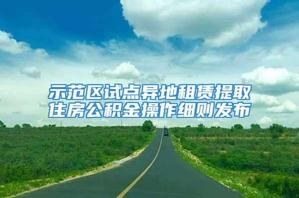 示范区试点异地租赁提取住房公积金操作细则发布