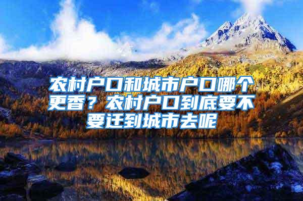 农村户口和城市户口哪个更香？农村户口到底要不要迁到城市去呢