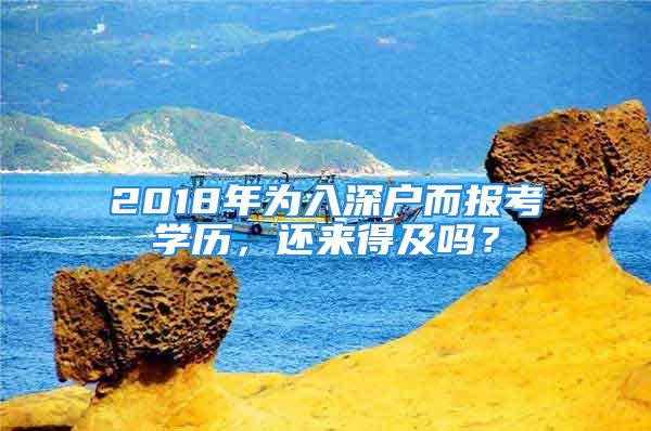 2018年为入深户而报考学历，还来得及吗？