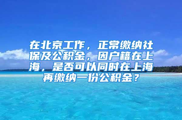 在北京工作，正常缴纳社保及公积金，因户籍在上海，是否可以同时在上海再缴纳一份公积金？