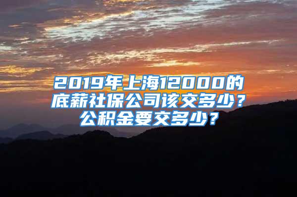 2019年上海12000的底薪社保公司该交多少？公积金要交多少？