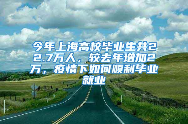 今年上海高校毕业生共22.7万人，较去年增加2万，疫情下如何顺利毕业就业