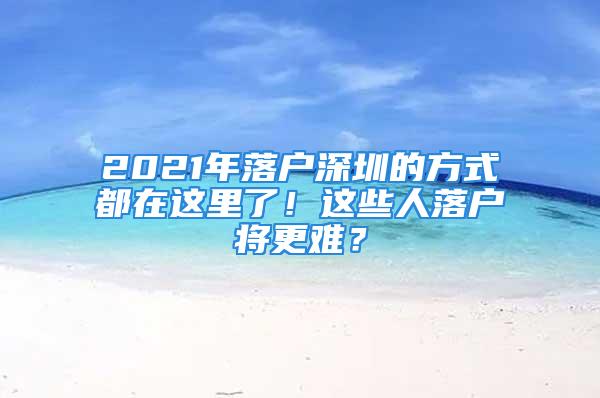 2021年落户深圳的方式都在这里了！这些人落户将更难？