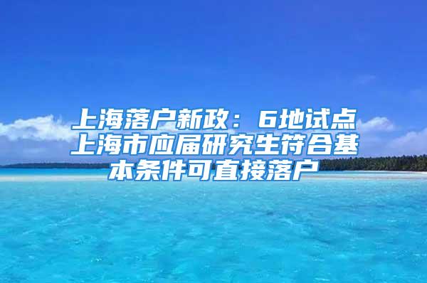 上海落户新政：6地试点上海市应届研究生符合基本条件可直接落户