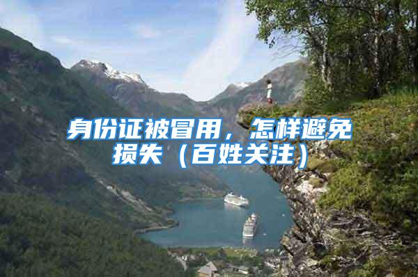 身份证被冒用，怎样避免损失（百姓关注）