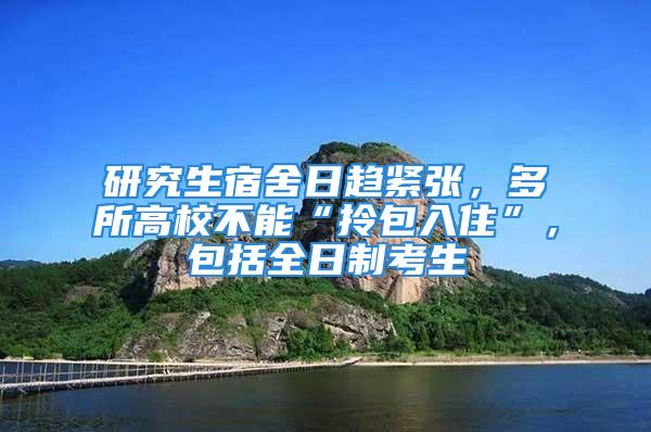 研究生宿舍日趋紧张，多所高校不能“拎包入住”，包括全日制考生