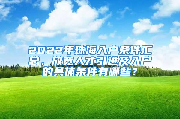 2022年珠海入户条件汇总，放宽人才引进及入户的具体条件有哪些？