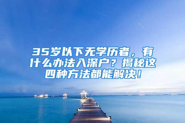 35岁以下无学历者，有什么办法入深户？揭秘这四种方法都能解决！