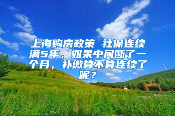 上海购房政策 社保连续满5年，如果中间断了一个月，补缴算不算连续了呢？