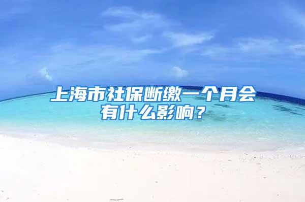 上海市社保断缴一个月会有什么影响？