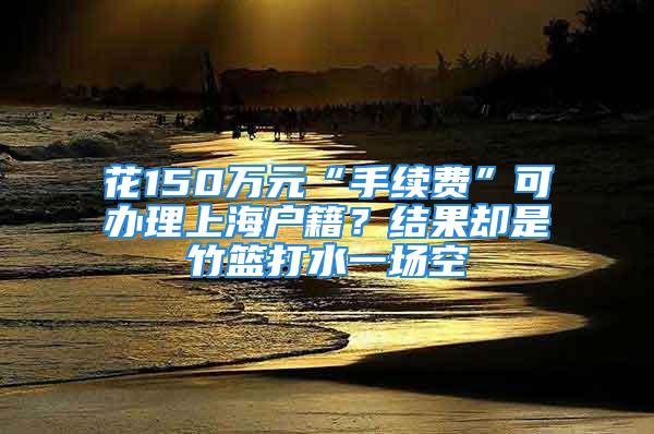 花150万元“手续费”可办理上海户籍？结果却是竹篮打水一场空