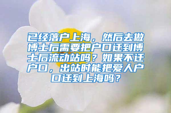 已经落户上海，然后去做博士后需要把户口迁到博士后流动站吗？如果不迁户口，出站时能把爱人户口迁到上海吗？