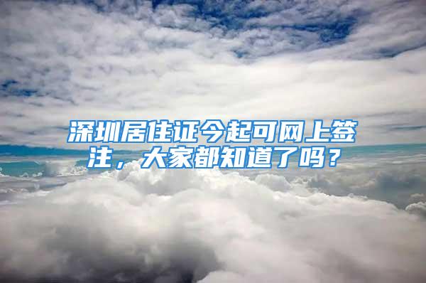 深圳居住证今起可网上签注，大家都知道了吗？