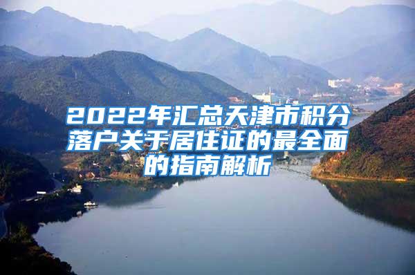 2022年汇总天津市积分落户关于居住证的最全面的指南解析