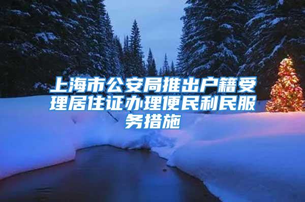 上海市公安局推出户籍受理居住证办理便民利民服务措施