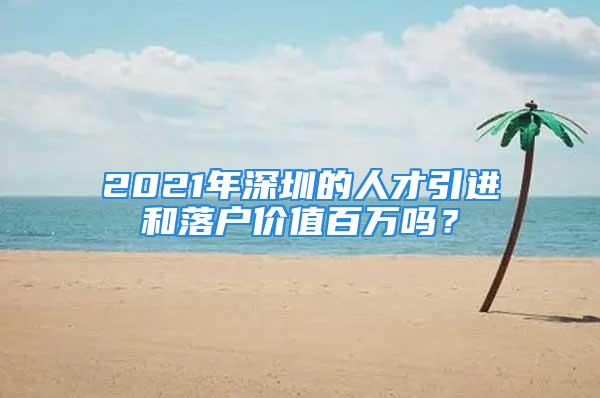 2021年深圳的人才引进和落户价值百万吗？