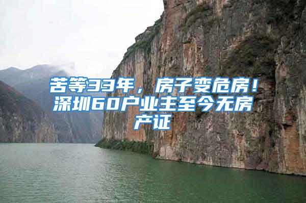 苦等33年，房子变危房！深圳60户业主至今无房产证