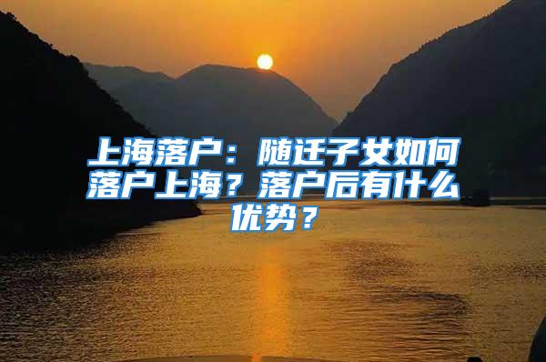 上海落户：随迁子女如何落户上海？落户后有什么优势？