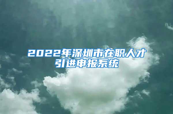 2022年深圳市在职人才引进申报系统