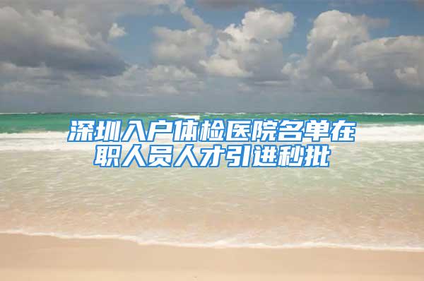 深圳入户体检医院名单在职人员人才引进秒批