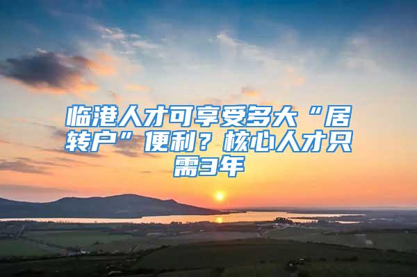 临港人才可享受多大“居转户”便利？核心人才只需3年