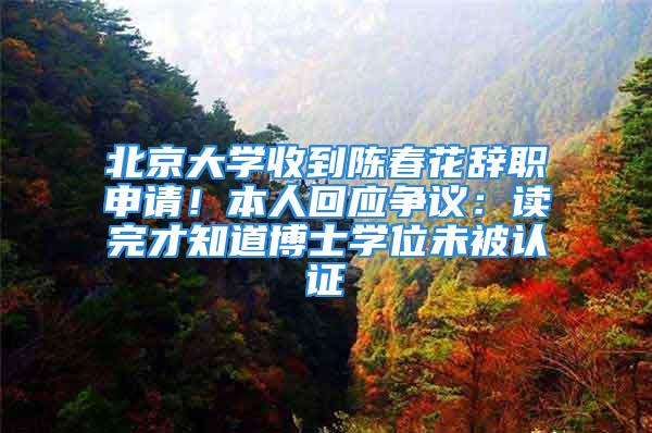 北京大学收到陈春花辞职申请！本人回应争议：读完才知道博士学位未被认证