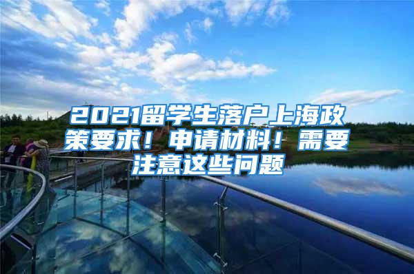 2021留学生落户上海政策要求！申请材料！需要注意这些问题