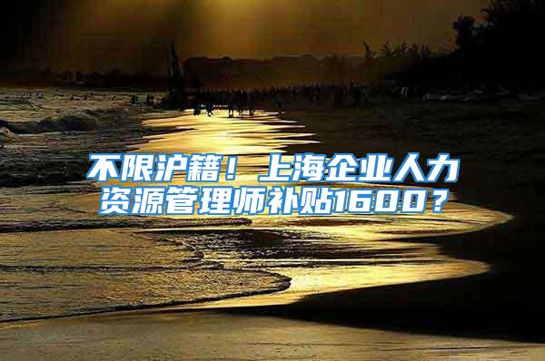 不限沪籍！上海企业人力资源管理师补贴1600？