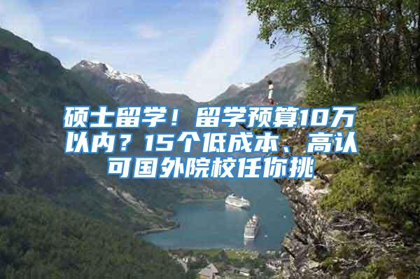 硕士留学！留学预算10万以内？15个低成本、高认可国外院校任你挑