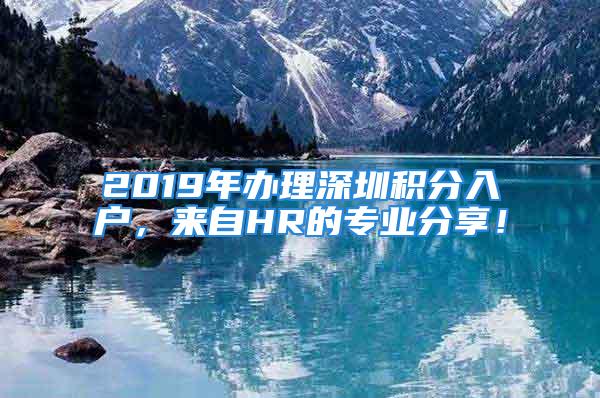 2019年办理深圳积分入户，来自HR的专业分享！