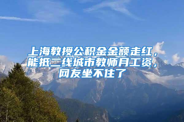 上海教授公积金金额走红，能抵二线城市教师月工资，网友坐不住了