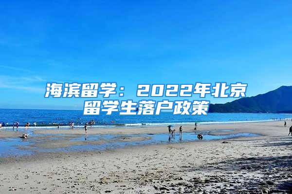 海滨留学：2022年北京留学生落户政策