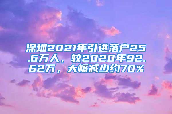 深圳2021年引进落户25.6万人，较2020年92.62万，大幅减少约70%