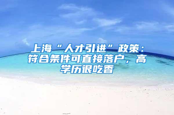 上海“人才引进”政策：符合条件可直接落户，高学历很吃香