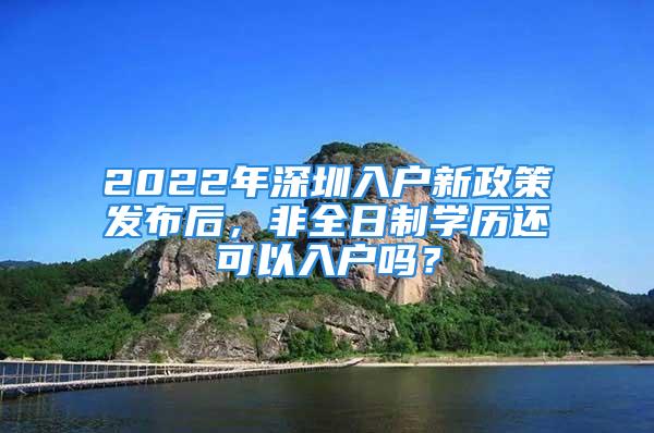 2022年深圳入户新政策发布后，非全日制学历还可以入户吗？