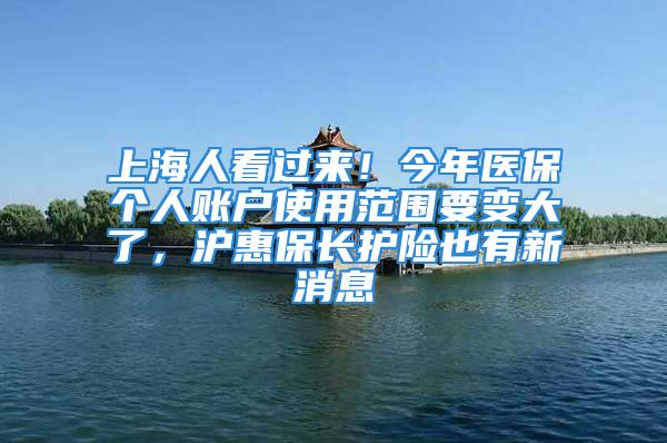 上海人看过来！今年医保个人账户使用范围要变大了，沪惠保长护险也有新消息