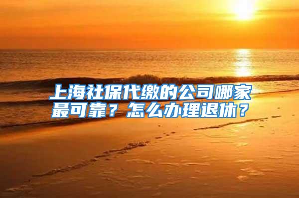 上海社保代缴的公司哪家最可靠？怎么办理退休？