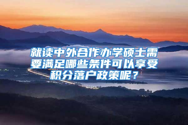 就读中外合作办学硕士需要满足哪些条件可以享受积分落户政策呢？