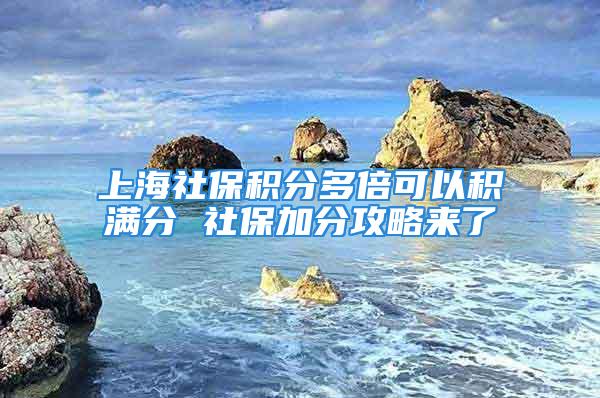 上海社保积分多倍可以积满分 社保加分攻略来了