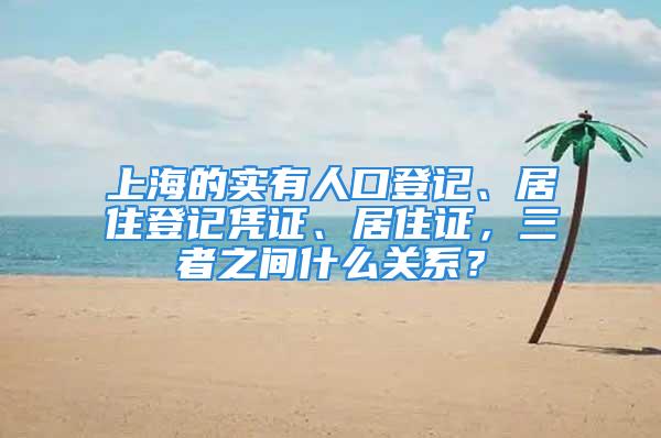 上海的实有人口登记、居住登记凭证、居住证，三者之间什么关系？