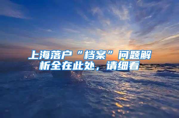 上海落户“档案”问题解析全在此处，请细看