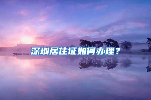 深圳居住证如何办理？