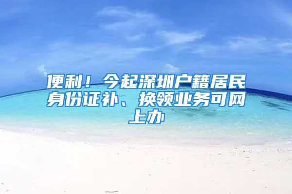 便利！今起深圳户籍居民身份证补、换领业务可网上办