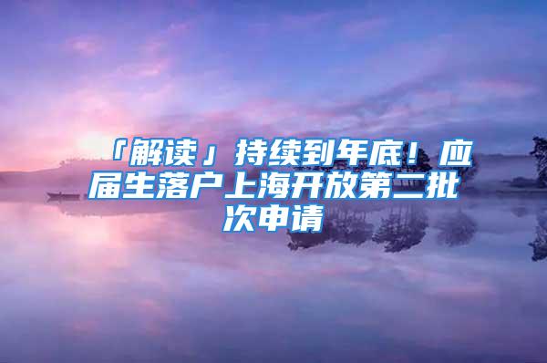 「解读」持续到年底！应届生落户上海开放第二批次申请