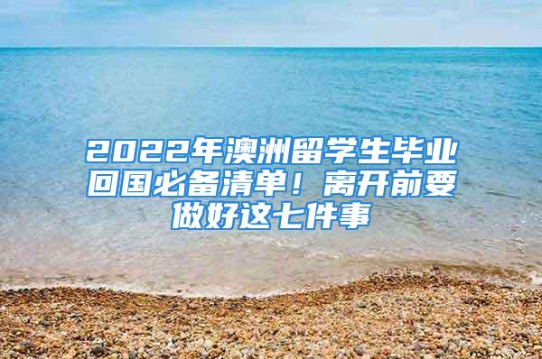 2022年澳洲留学生毕业回国必备清单！离开前要做好这七件事