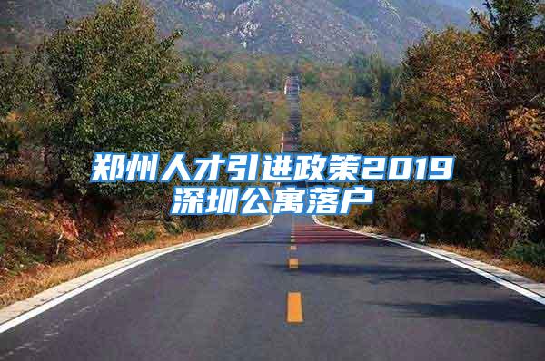 郑州人才引进政策2019深圳公寓落户