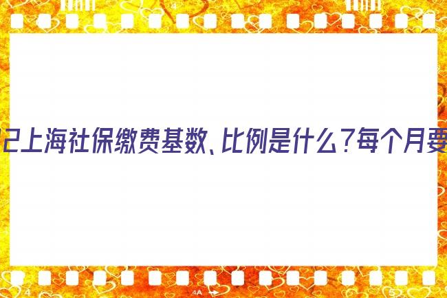 2022上海社保缴费基数、比例是什么？每个月要交多少钱呢？