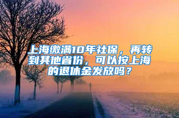 上海缴满10年社保，再转到其他省份，可以按上海的退休金发放吗？