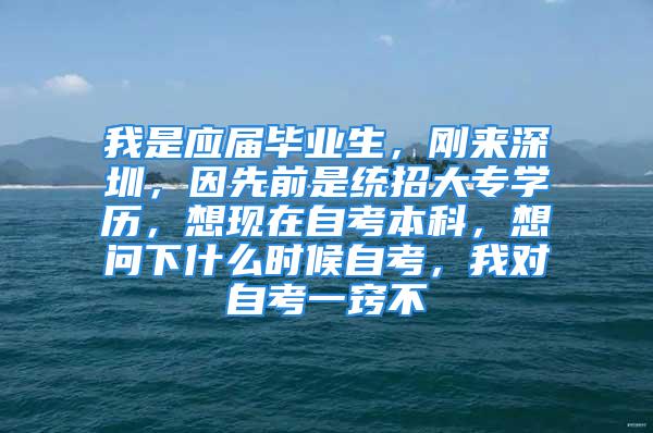 我是应届毕业生，刚来深圳，因先前是统招大专学历，想现在自考本科，想问下什么时候自考，我对自考一窍不