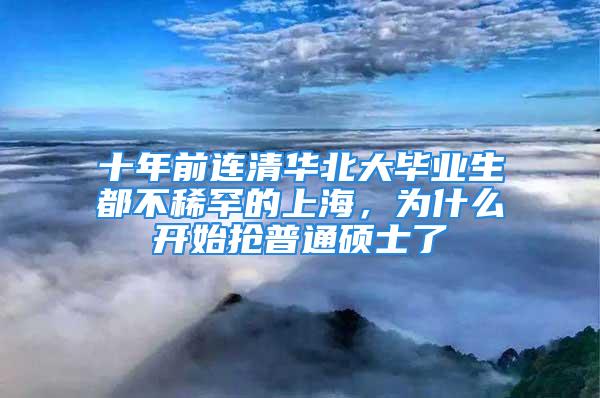 十年前连清华北大毕业生都不稀罕的上海，为什么开始抢普通硕士了